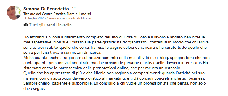 Raccomandazione LinkedIn del 20 luglio 2026 di Simona Di Benedetto, titolare del Centro Estetico Fiore di Loto srl, che dichiara di essere stata cliente di Nicola Del Ben e racconta il rifacimento completo del sito: riorganizzazione dei contenuti, pagine più veloci da caricare, cura di quanto serve per farsi trovare sui motori di ricerca e sistemazione tecnica delle prenotazioni online